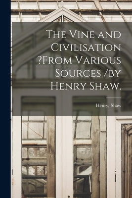 The Vine and Civilisation ?from Various Sources /by Henry Shaw. by Shaw, Henry