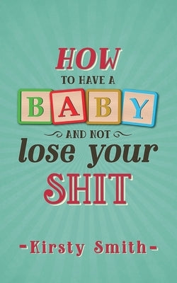 How to Have a Baby and Not Lose Your Shit by Smith, Kirsty