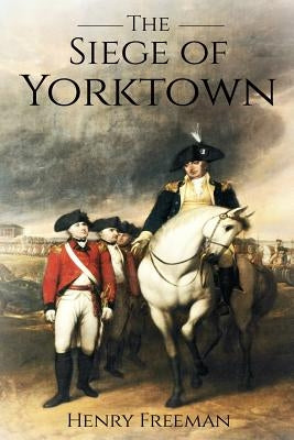 Siege of Yorktown: The Last Major Land Battle of the American Revolutionary War (Battle of Yorktown - Surrender at Yorktown - Siege of Li by Freeman, Henry