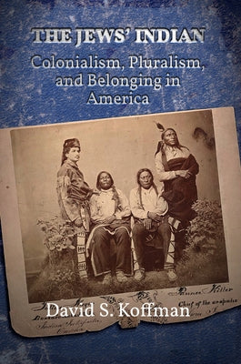 The Jews' Indian: Colonialism, Pluralism, and Belonging in America by Koffman, David S.