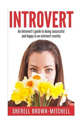 Introvert: An Introvert's Guide To Being Successful And Happy In An Extrovert Society by Brown-Mitchell, Sherell
