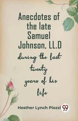 Anecdotes Of The Late Samuel Johnson, Ll.D During The Last Twenty Years Of His Life by Lynch Piozzi, Hesther