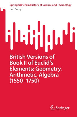 British Versions of Book II of Euclid's Elements: Geometry, Arithmetic, Algebra (1550-1750) by Corry, Leo