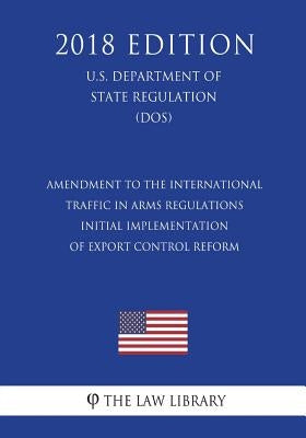 Amendment to the International Traffic in Arms Regulations - Initial Implementation of Export Control Reform (U.S. Department of State Regulation) (DO by The Law Library