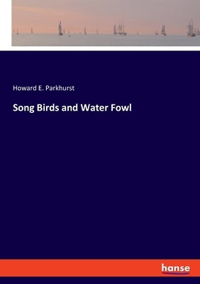 Song Birds and Water Fowl by Parkhurst, Howard E.