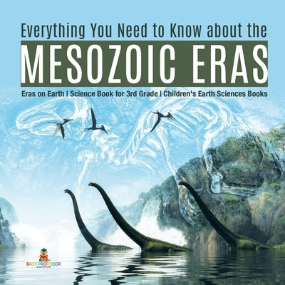 Everything You Need to Know about the Mesozoic Eras Eras on Earth Science Book for 3rd Grade Children's Earth Sciences Books by Baby Professor