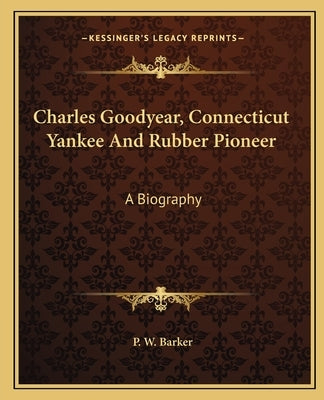 Charles Goodyear, Connecticut Yankee And Rubber Pioneer: A Biography by Barker, P. W.