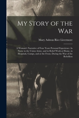 My Story of the War: A Woman's Narrative of Four Years Personal Experience As Nurse in the Union Army, and in Relief Work at Home, in Hospi by Livermore, Mary Ashton Rice