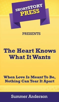 Short Story Press Presents The Heart Knows What It Wants: When Love is Meant To Be, Nothing Can Tear It Apart by Anderson, Summer