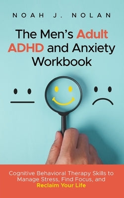 The Men's Adult ADHD and Anxiety Workbook: Cognitive Behavioral Therapy Skills to Manage Stress, Find Focus, and Reclaim Your Life by Nolan, Noah J.