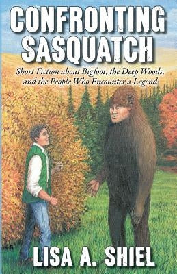 Confronting Sasquatch: Short Fiction about Bigfoot, the Deep Woods, and the People Who Encounter a Legend by Shiel, Kerrie