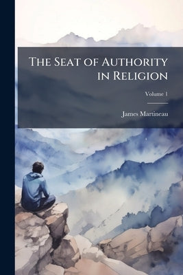 The Seat of Authority in Religion; Volume 1 by Martineau, James