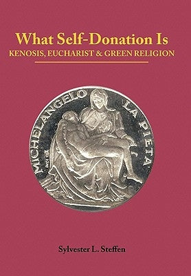 What Self-Donation Is: Kenosis, Eucharist and Green Religion - Book Two of the Justified Living Trilogy by Steffen, Sylvester L.