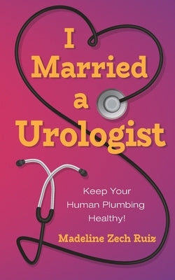 I Married a Urologist: Keep Your Human Plumbing Healthy! by Zech Ruiz, Madeline