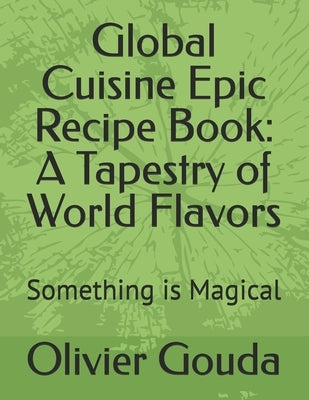 Global Cuisine Epic Recipe Book: A Tapestry of World Flavors: Something is Magical by Gouda Ph. D., Olivier