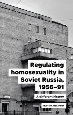 Regulating Homosexuality in Soviet Russia, 1956-91: A Different History by Alexander, Rustam