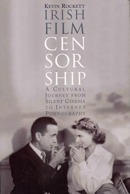 Irish Film Censorship: A Cultural Journey from Silent Cinema to Internet Pornography by Rockett, Kevin