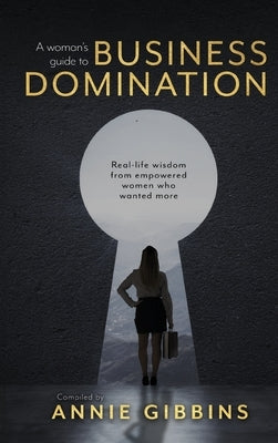 A Woman's Guide to Business Domination: Real-life wisdom from empowered women who wanted more by Gibbins, Annie