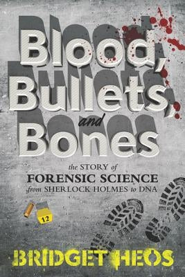 Blood, Bullets, and Bones: The Story of Forensic Science from Sherlock Holmes to DNA by Heos, Bridget