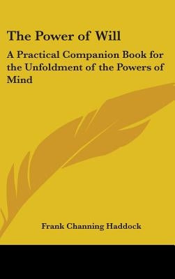 The Power of Will: A Practical Companion Book for the Unfoldment of the Powers of Mind by Haddock, Frank Channing
