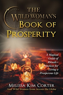 The Wild Woman's Book of Prosperity: A Magical Guide of Rituals + Practices for Living a Prosperous Life by Corter, Melissa Kim