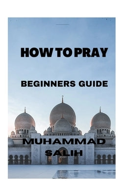 How to Pray (Beginners Guide) by Salih, Muhammad