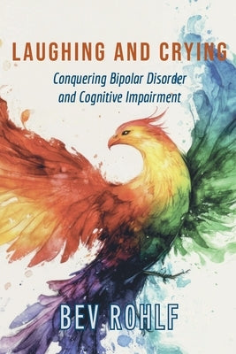 Laughing and Crying: Conquering Bipolar and Cognitive Impairment by Rohlf, Bev