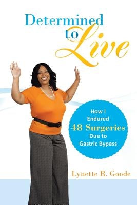 Determined to Live: How I Endured 48 Surgeries Due to Gastric Bypass by Goode, Lynette R.