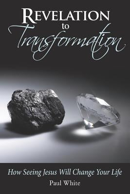 Revelation to Transformation: How Seeing Jesus Will Change Your Life by White, Paul