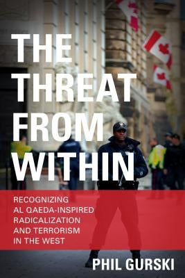 The Threat From Within: Recognizing Al Qaeda-Inspired Radicalization and Terrorism in the West by Gurski, Phil