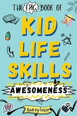 Epic Book of Kid Life Skills Awesomeness: How to Cook, Clean, Manage Money, Learn Internet and Body Safety, and Handle Big Feelings for Tweens Ages 8- by Coffie, Audrey