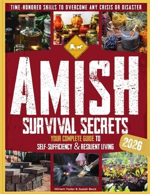 Amish Survival Secrets: Your Complete Guide to Self-Sufficiency & Resilient Living Time-Honored Skills to Overcome Any Crisis or Disaster by Beck, Josiah