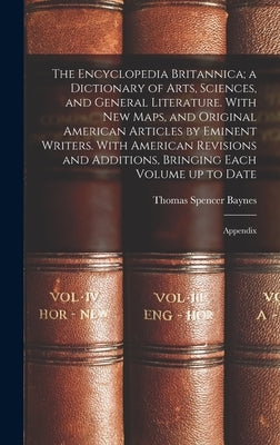The Encyclopedia Britannica; a Dictionary of Arts, Sciences, and General Literature. With new Maps, and Original American Articles by Eminent Writers. by Baynes, Thomas Spencer