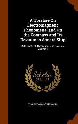 A Treatise On Electromagnetic Phenomena, and On the Compass and Its Deviations Aboard Ship: Mathematical, Theoretical, and Practical, Volume 2 by Lyons, Timothy Augustine
