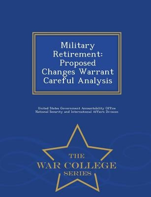 Military Retirement: Proposed Changes Warrant Careful Analysis - War College Series by United States Government Accountability