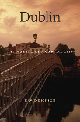Dublin: The Making of a Capital City by Dickson, David