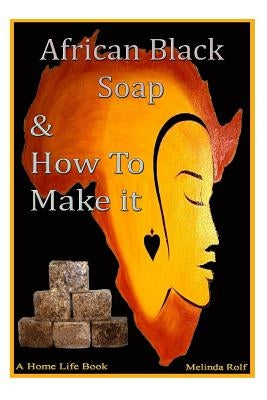 African Black Soap & How to Make It: A Complete Guide to African Black Soap by Rolf, Melinda
