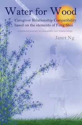 Water for Wood: Caregiver compatibility based on the elements of Feng shui by Ng, Janet