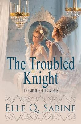 The Misbegotten Misses: The Troubled Knight by Sabine, Elle Q.