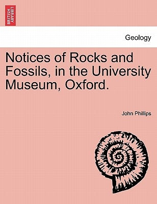 Notices of Rocks and Fossils, in the University Museum, Oxford. by Phillips, John