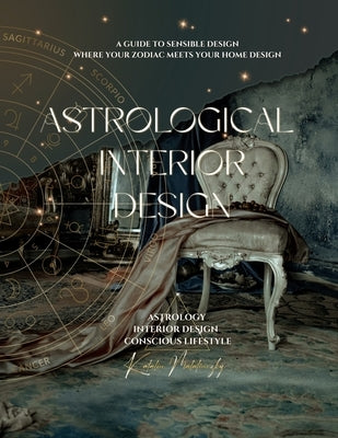 Astrological Interior Design: A Guide to Sensible Design Where Your Zodiac Meets Your Home Design by Malatinszky, Katalin