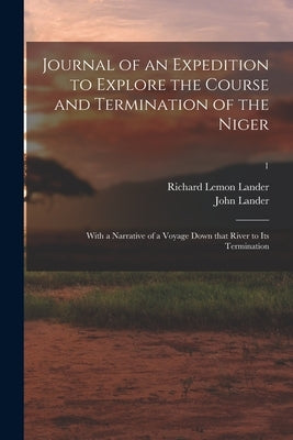 Journal of an Expedition to Explore the Course and Termination of the Niger; With a Narrative of a Voyage Down That River to Its Termination; 1 by Lander, Richard Lemon 1804-1834