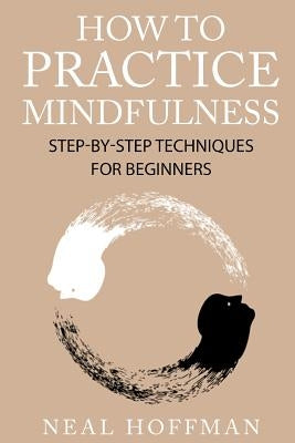 How To Practice Mindfulness: Step-By-Step Techniques For Beginners by Hoffman, Neal