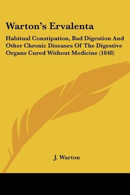 Warton's Ervalenta: Habitual Constipation, Bad Digestion And Other Chronic Diseases Of The Digestive Organs Cured Without Medicine (1848) by Warton, J.