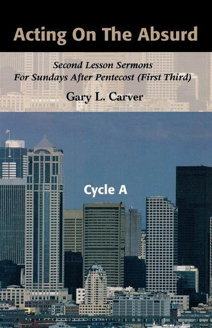 Acting on the Absurd: Second Lesson Sermons for Sundays After Pentecost (First Third), Cycle A by Carver, Gary L.