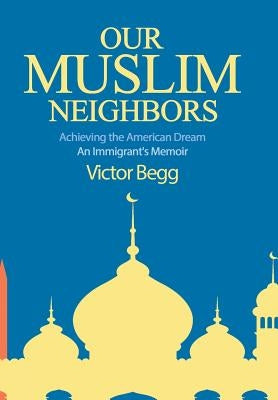 Our Muslim Neighbors: Achieving the American Dream, An Immigrant's Memoir by Begg, Victor