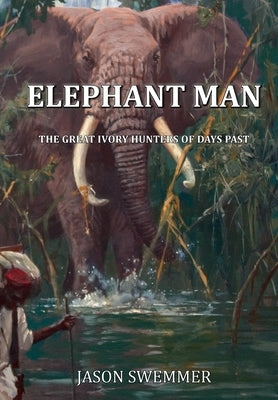 Elephant Man: The great Ivory Hunters of days past by Swemmer, Jason