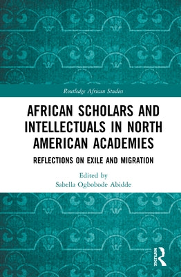 African Scholars and Intellectuals in North American Academies: Reflections on Exile and Migration by Abidde, Sabella Ogbobode