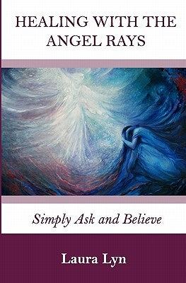 Healing with the Angel Rays: Simply Ask and Believe by Lyn, Laura
