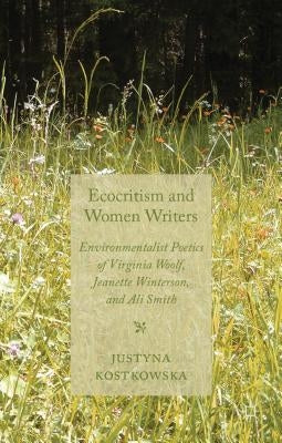 Ecocriticism and Women Writers: Environmentalist Poetics of Virginia Woolf, Jeanette Winterson, and Ali Smith by Kostkowska, J.